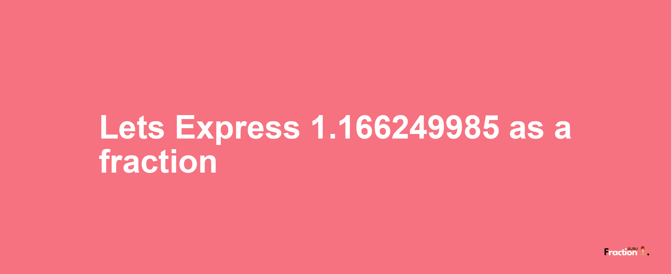 Lets Express 1.166249985 as afraction